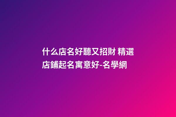 什么店名好聽又招財 精選店鋪起名寓意好-名學網-第1張-店鋪起名-玄機派